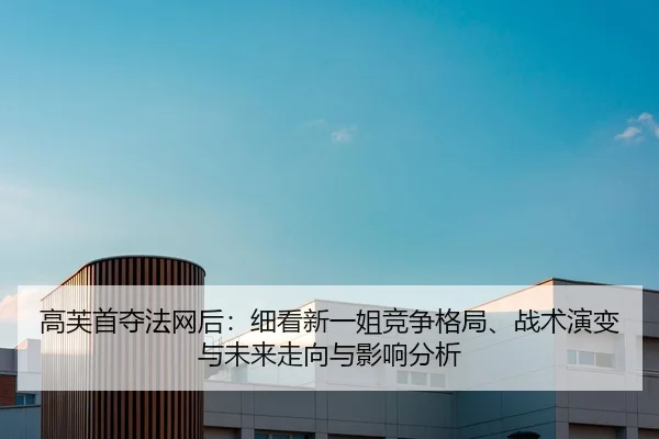 高芙首夺法网后：细看新一姐竞争格局、战术演变与未来走向与影响分析