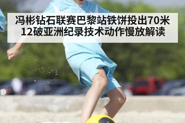 冯彬钻石联赛巴黎站铁饼投出70米12破亚洲纪录技术动作慢放解读