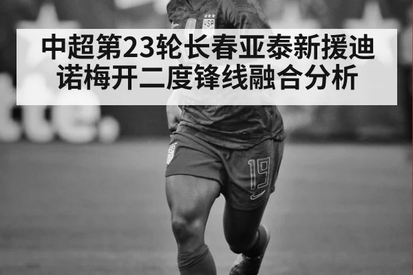 中超第23轮长春亚泰新援迪诺梅开二度锋线融合分析