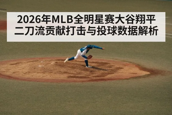 2026年MLB全明星赛大谷翔平二刀流贡献打击与投球数据解析