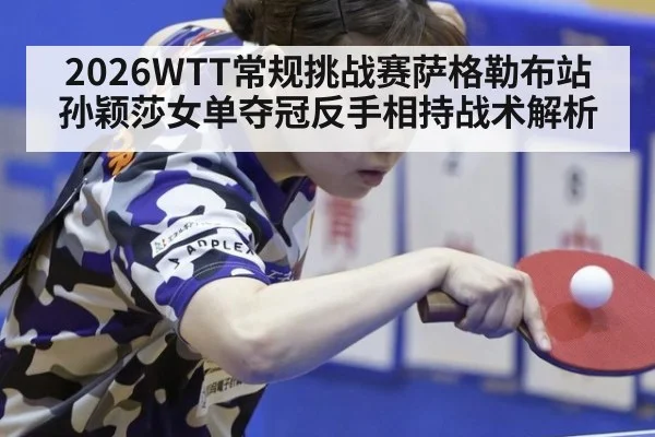 2026WTT常规挑战赛萨格勒布站孙颖莎女单夺冠反手相持战术解析