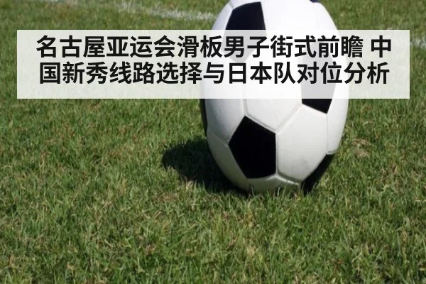 名古屋亚运会滑板男子街式前瞻 中国新秀线路选择与日本队对位分析